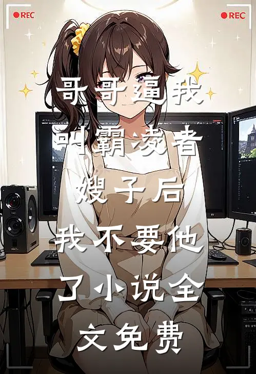 哥哥逼我叫霸凌者嫂子后，我不要他了小说全文免费