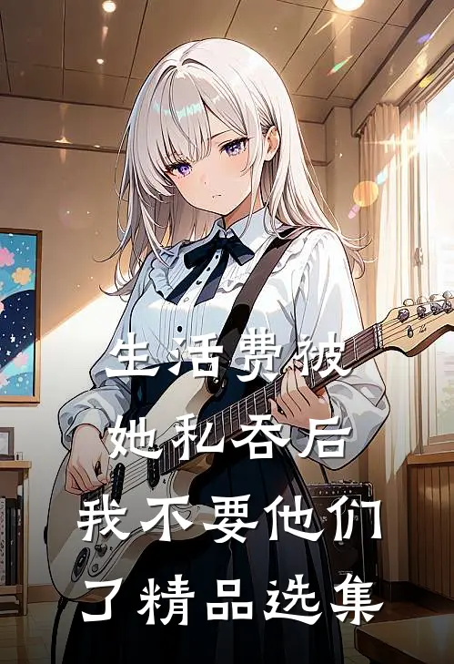 生活费被她私吞后，我不要他们了精品选集