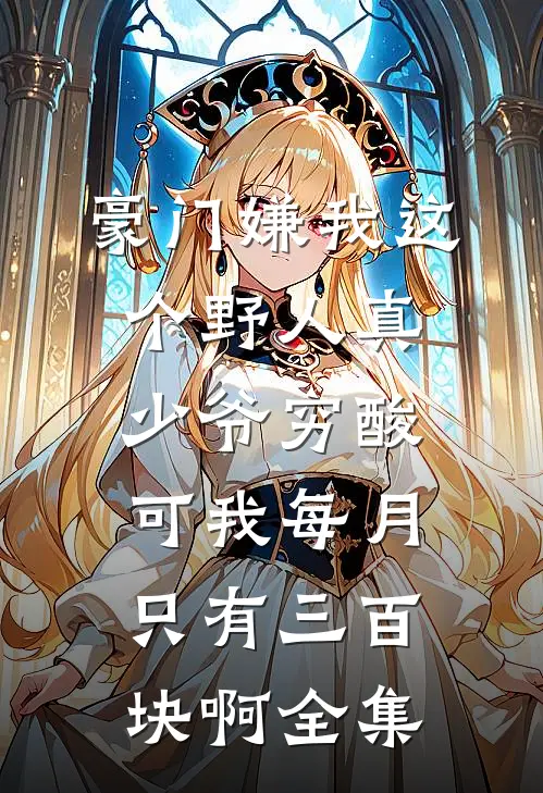 豪门嫌我这个野人真少爷穷酸，可我每月只有三百块啊全集