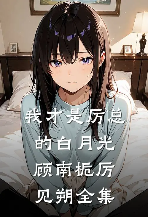 我才是厉总的白月光顾南栀厉见朔全集