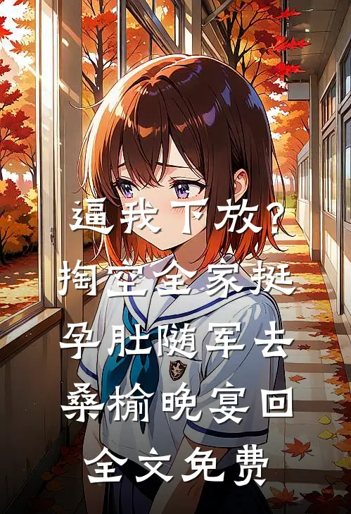 逼我下放？掏空全家挺孕肚随军去桑榆晚宴回全文免费