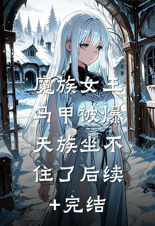 魔族女王马甲被爆，天族坐不住了后续+完结