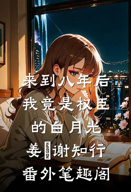 来到八年后，我竟是权臣的白月光：姜婠谢知行番外笔趣阁