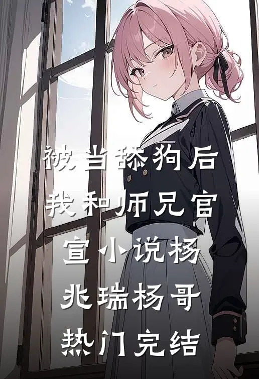 被当舔狗后，我和师兄官宣小说杨兆瑞杨哥热门完结