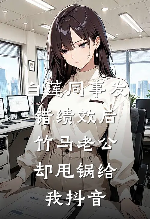 白莲同事发错绩效后，竹马老公却甩锅给我抖音
