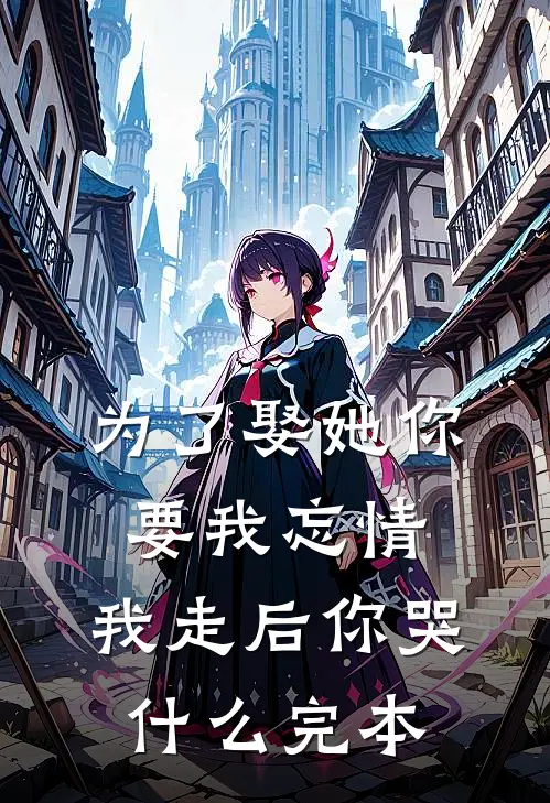 为了娶她你要我忘情，我走后你哭什么完本