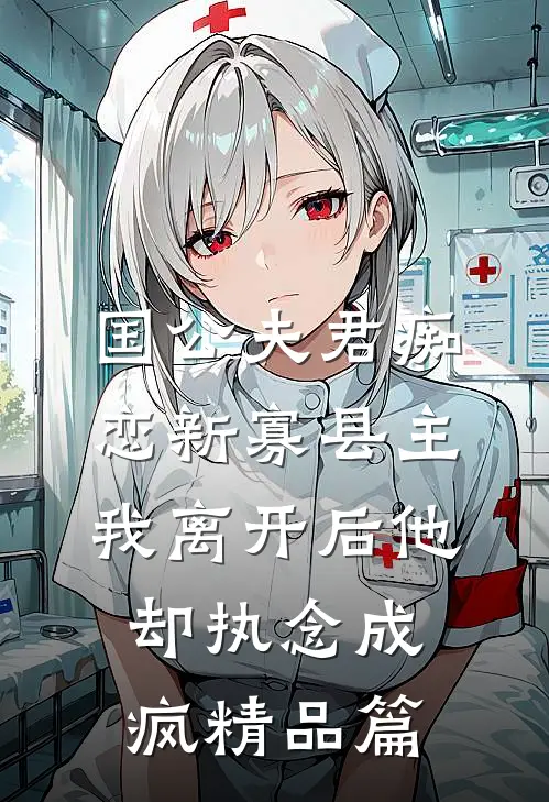 国公夫君痴恋新寡县主，我离开后他却执念成疯精品篇