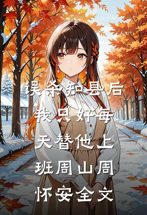误杀知县后，我只好每天替他上班周山周怀安全文