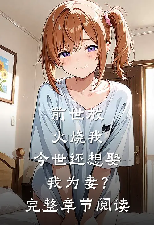 前世放火烧我,今世还想娶我为妻?完整章节阅读免费
