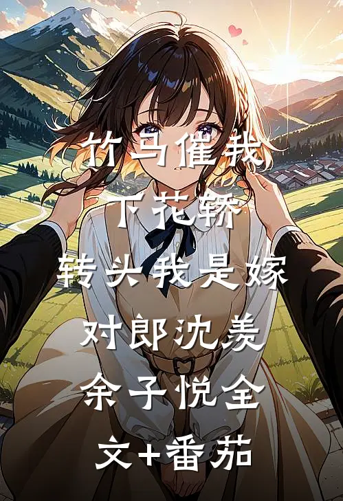 竹马催我下花轿，转头我是嫁对郎沈羡余子悦全文+番茄