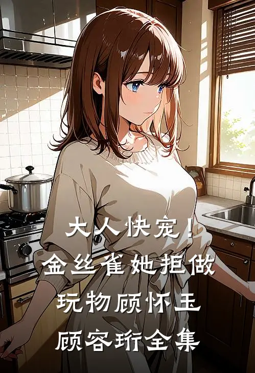 大人快宠！金丝雀她拒做玩物顾怀玉顾容珩 全集