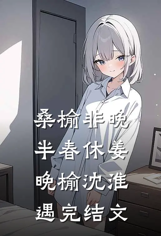 桑榆非晚半春休姜晚榆沈淮遇完结文