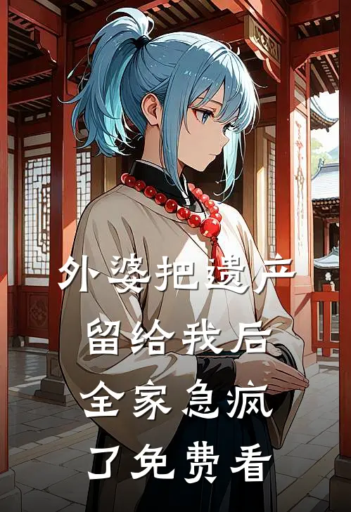 外婆把遗产留给我后，全家急疯了免费看
