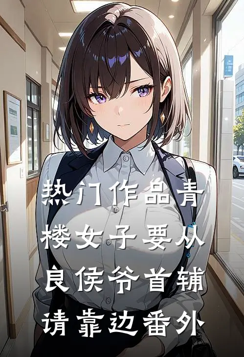 热门作品青楼女子要从良侯爷首辅请靠边番外