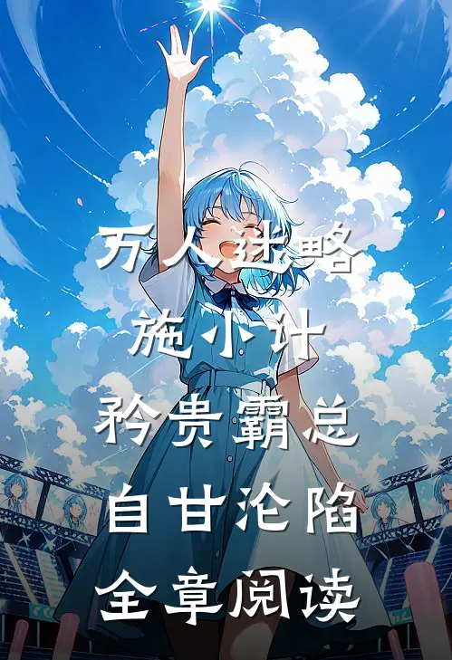 万人迷略施小计，矜贵霸总自甘沦陷全章阅读