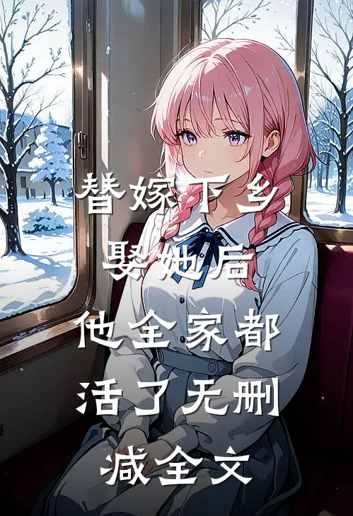 替嫁下乡，娶她后，他全家都活了无删减全文