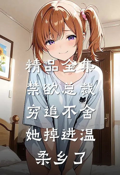 精品全集禁欲总裁穷追不舍，她掉进温柔乡了