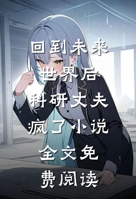 回到未来世界后，科研丈夫疯了小说全文免费阅读
