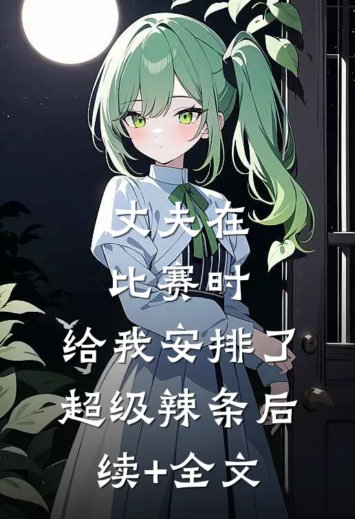 丈夫在比赛时，给我安排了超级辣条后续+全文