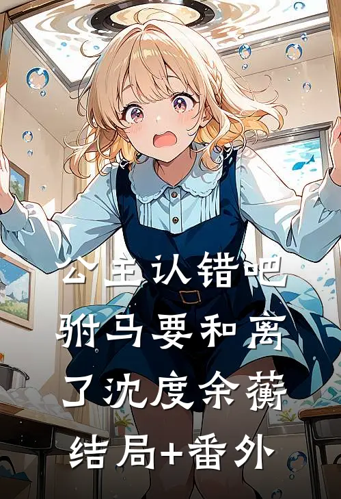 公主认错吧，驸马要和离了沈度余蘅结局+番外