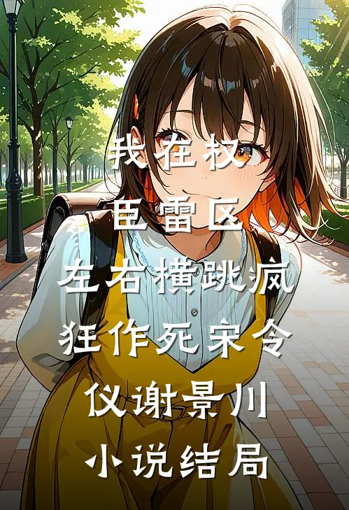 我在权臣雷区，左右横跳疯狂作死宋令仪谢景川小说结局