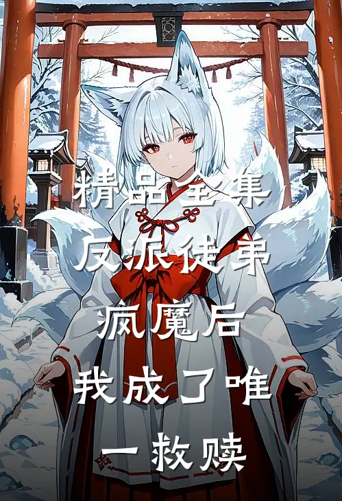 精品全集反派徒弟疯魔后，我成了唯一救赎