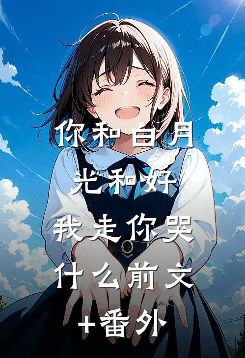 你和白月光和好，我走你哭什么前文+番外