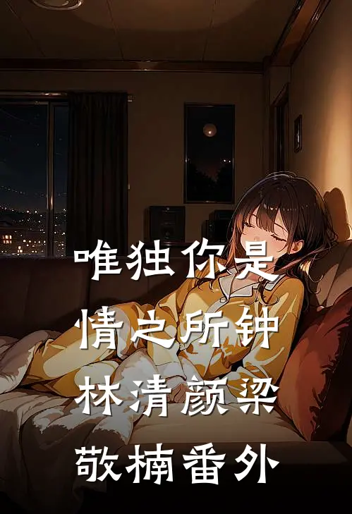 唯独你是情之所钟林清颜梁敬楠 番外