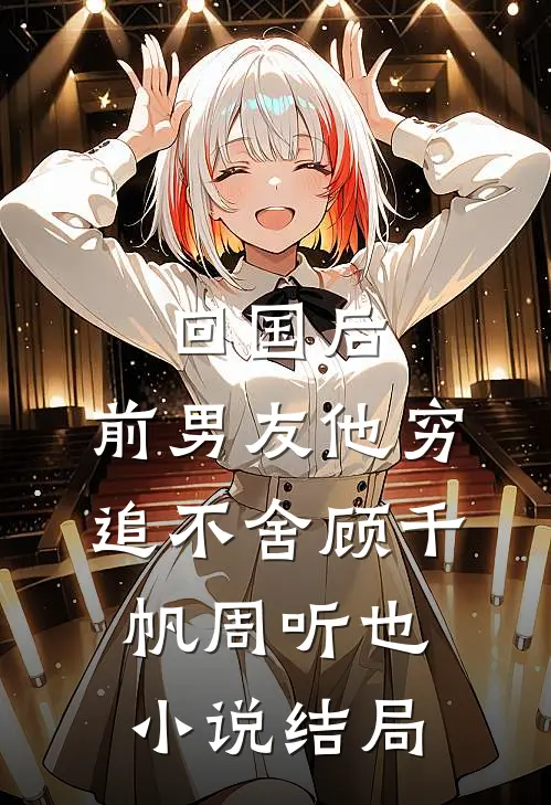 回国后，前男友他穷追不舍顾千帆周听也小说结局