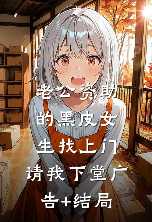 老公资助的黑皮女生找上门，请我下堂广告+结局