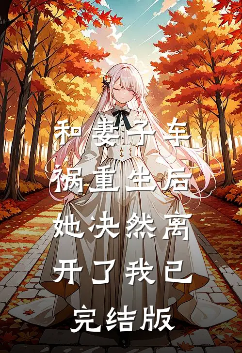 和妻子车祸重生后,她决然离开了我已完结版