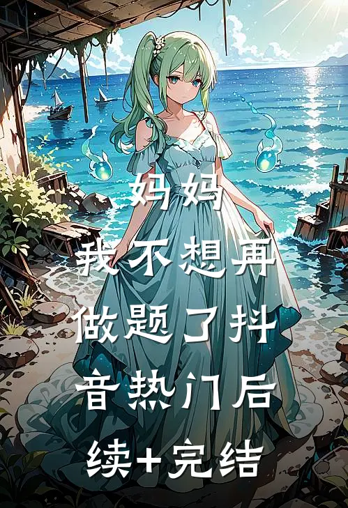 妈妈，我不想再做题了抖音热门后续+完结
