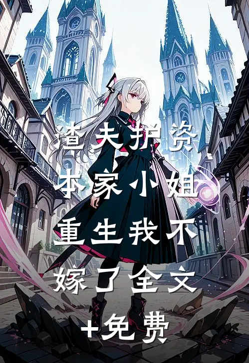 渣夫护资本家小姐，重生我不嫁了全文+免费