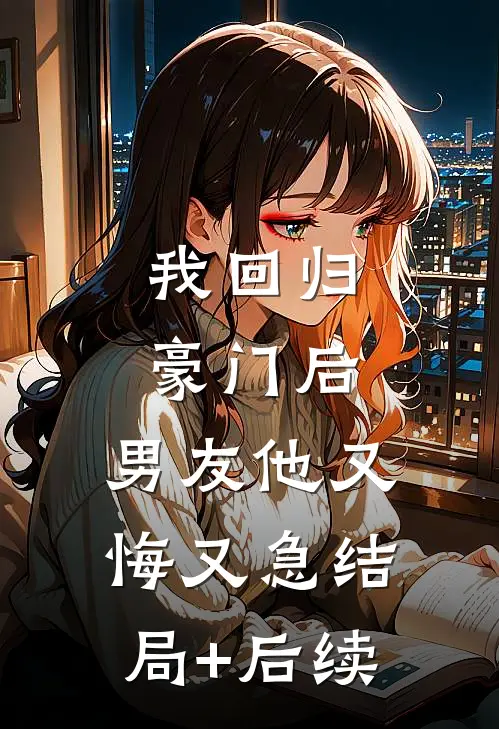 我回归豪门后，男友他又悔又急结局+后续