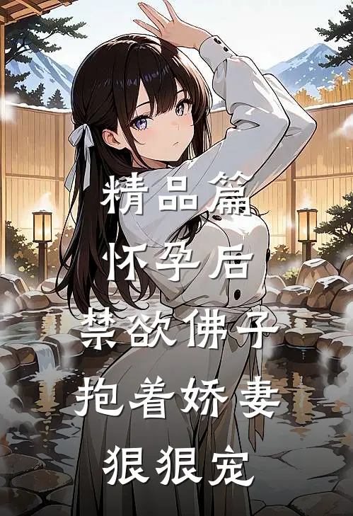 精品篇怀孕后，禁欲佛子抱着娇妻狠狠宠