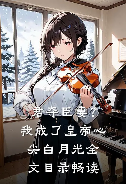君夺臣妻？我成了皇帝心尖白月光全文目录畅读