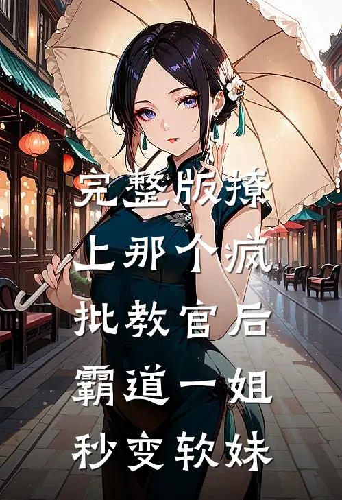 完整版撩上那个疯批教官后，霸道一姐秒变软妹