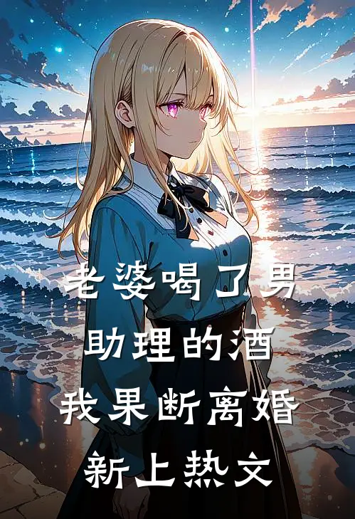 老婆喝了男助理的酒，我果断离婚新上热文