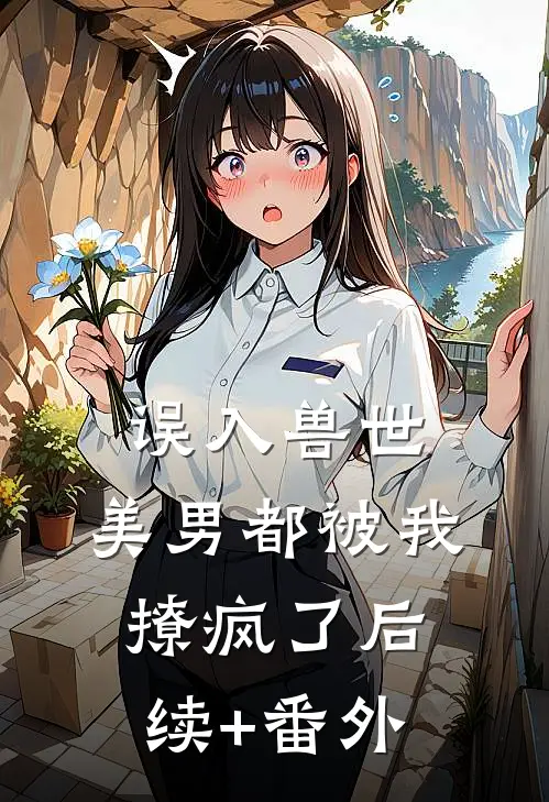 误入兽世：美男都被我撩疯了后续+番外