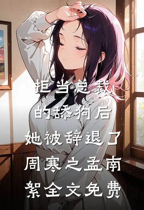 拒当总裁的舔狗后，她被辞退了周寒之孟南絮全文免费