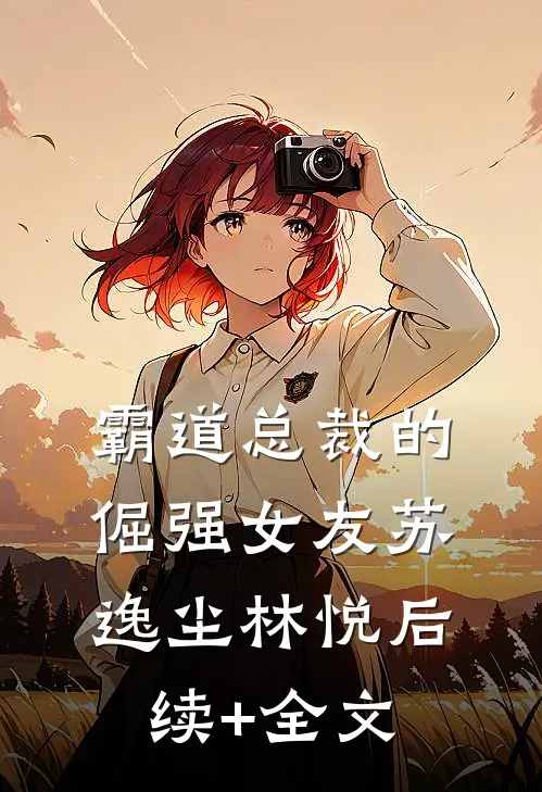 霸道总裁的倔强女友苏逸尘林悦后续+全文