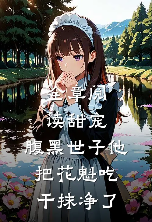 全章阅读甜宠:腹黑世子他把花魁吃干抹净了