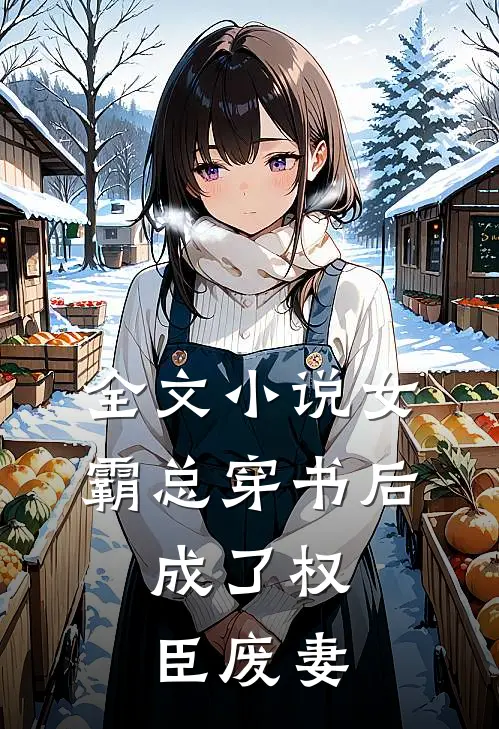 全文小说女霸总穿书后，成了权臣废妻