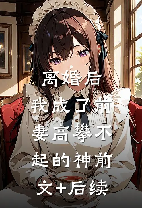 离婚后，我成了前妻高攀不起的神前文+后续