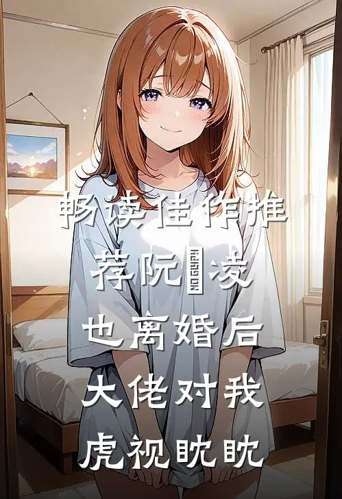 畅读佳作推荐阮嫆凌也离婚后大佬对我虎视眈眈