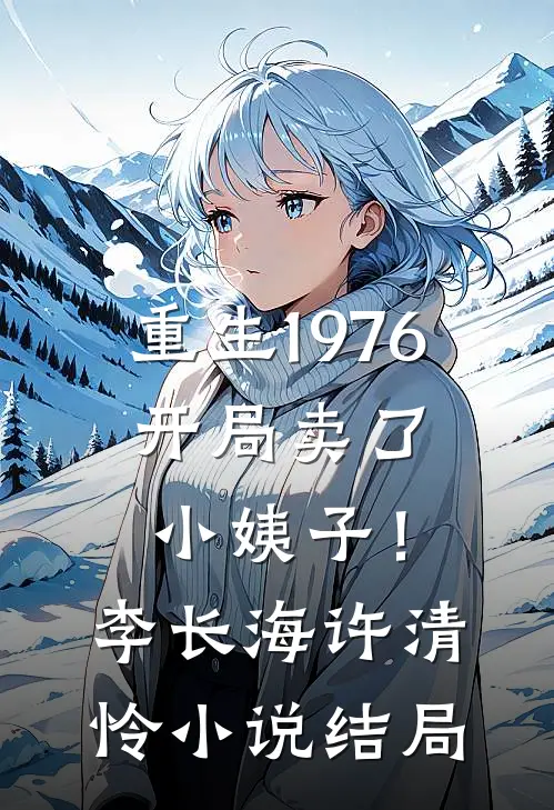 重生1976：开局卖了小姨子！李长海许清怜小说结局