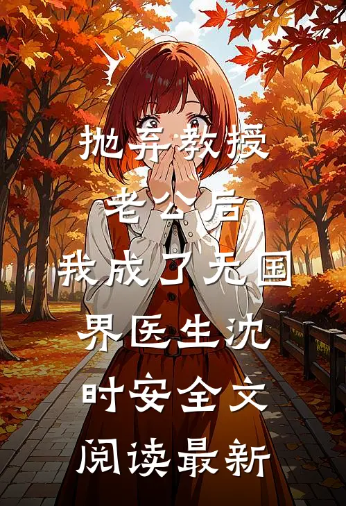 抛弃教授老公后，我成了无国界医生沈时安全文阅读最新