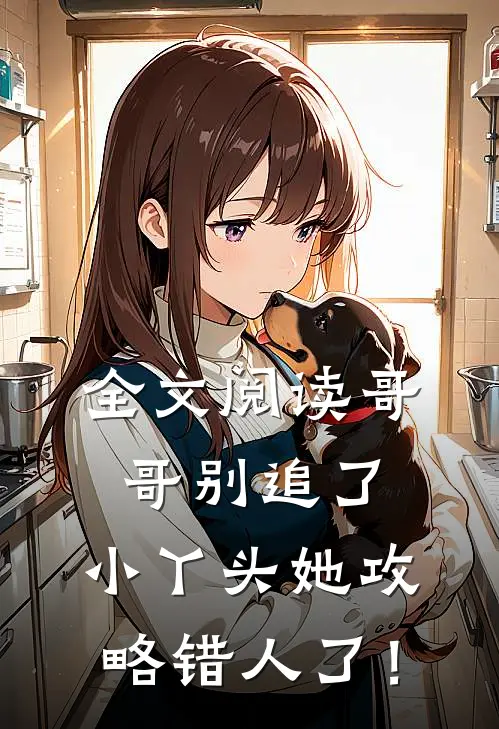 全文阅读哥哥别追了，小丫头她攻略错人了！
