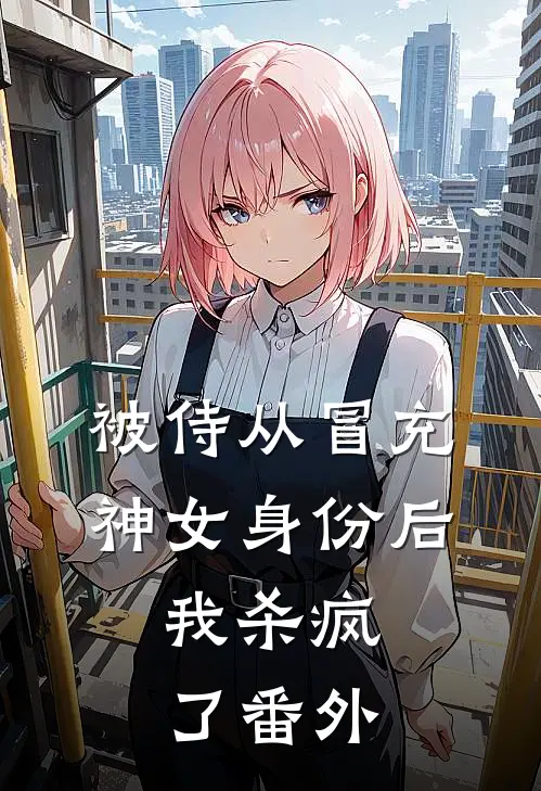 被侍从冒充神女身份后,我杀疯了 番外免费阅读