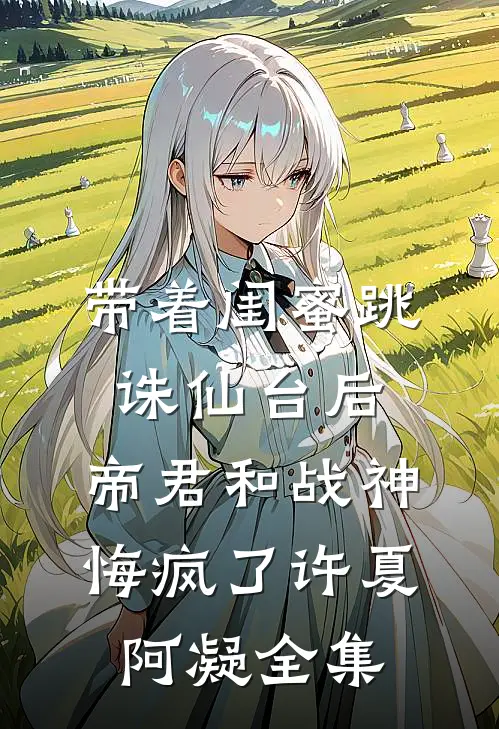 带着闺蜜跳诛仙台后，帝君和战神悔疯了许夏阿凝 全集